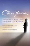 Chico Xavier  A aurora de uma vida entre o cu e a Terra